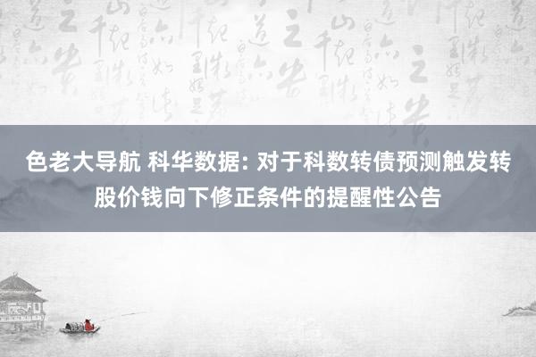 色老大导航 科华数据: 对于科数转债预测触发转股价钱向下修正条件的提醒性公告