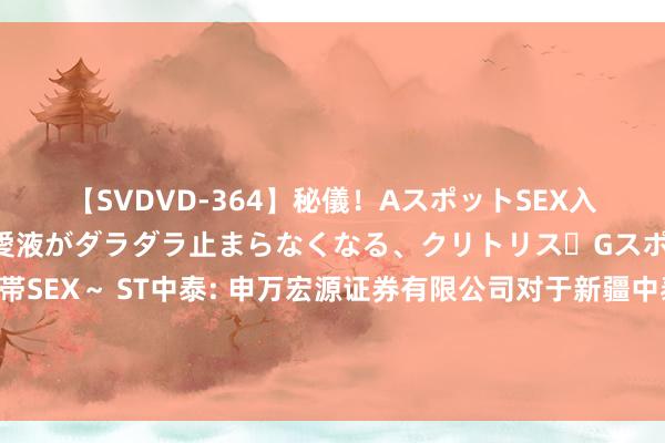 【SVDVD-364】秘儀!AスポットSEX入門 ~刺激した瞬間から愛液がダラダラ止まらなくなる、クリトリス・Gスポットに続く重要性感帯SEX~ ST中泰: 申万宏源证券有限公司对于新疆中泰化学股份有限公司债券信息知道事务持重东谈主发生变动的临时受托料理事务发扬