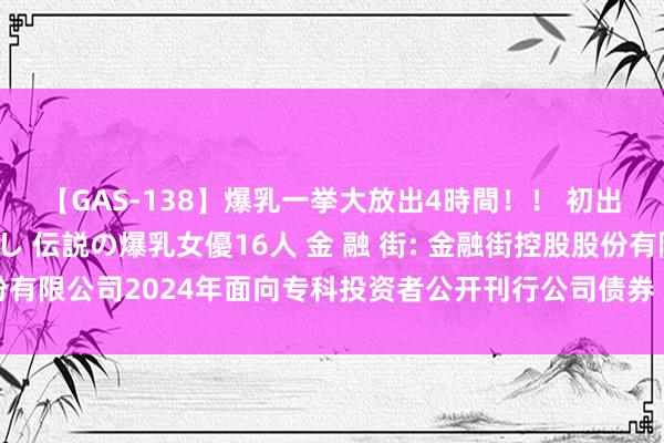 【GAS-138】爆乳一挙大放出4時間!! 初出し!すべて撮り下ろし 伝説の爆乳女優16人 金 融 街: 金融街控股股份有限公司2024年面向专科投资者公开刊行公司债券(第三期)召募说明书
