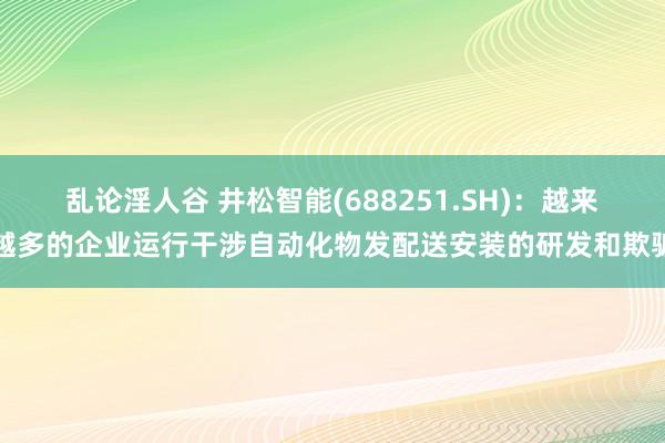 乱论淫人谷 井松智能(688251.SH)：越来越多的企业运行干涉自动化物发配送安装的研发和欺骗