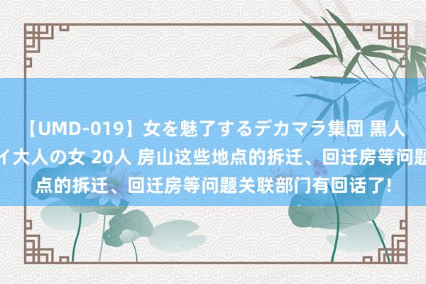 【UMD-019】女を魅了するデカマラ集団 黒人ナンパ エロくてイイ大人の女 20人 房山这些地点的拆迁、回迁房等问题关联部门有回话了!