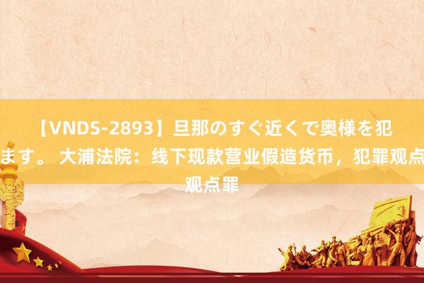 【VNDS-2893】旦那のすぐ近くで奥様を犯します。 大浦法院:线下现款营业假造货币,犯罪观点罪