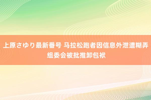 上原さゆり最新番号 马拉松跑者因信息外泄遭糊弄 组委会被批推卸包袱