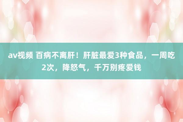 av视频 百病不离肝！肝脏最爱3种食品，一周吃2次，降怒气，千万别疼爱钱