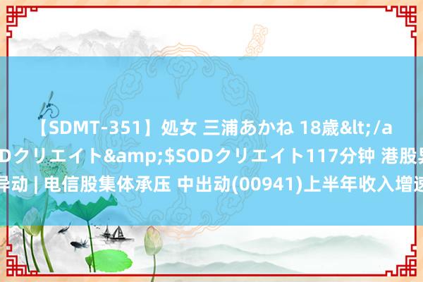 【SDMT-351】処女 三浦あかね 18歳</a>2011-02-05SODクリエイト&$SODクリエイト117分钟 港股异动 | 电信股集体承压 中出动(00941)上半年收入增速放缓 里昂料行业中期事迹疲弱