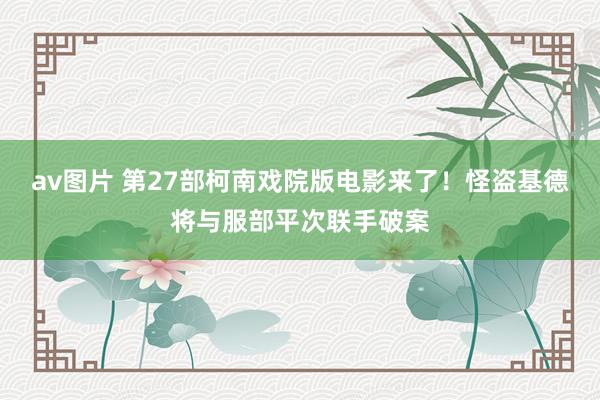 av图片 第27部柯南戏院版电影来了！怪盗基德将与服部平次联手破案