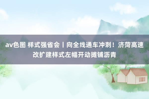 av色图 样式强省会丨向全线通车冲刺！济菏高速改扩建样式左幅开动摊铺沥青