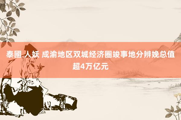 泰國 人妖 成渝地区双城经济圈竣事地分辨娩总值超4万亿元
