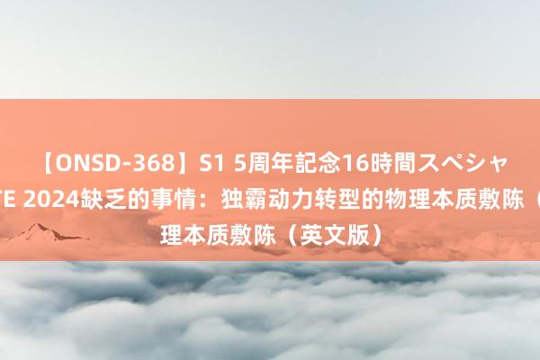 【ONSD-368】S1 5周年記念16時間スペシャル WHITE 2024缺乏的事情：独霸动力转型的物理本质敷陈（英文版）