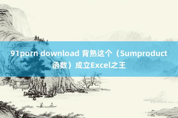 91porn download 背熟这个(Sumproduct函数)成立Excel之王