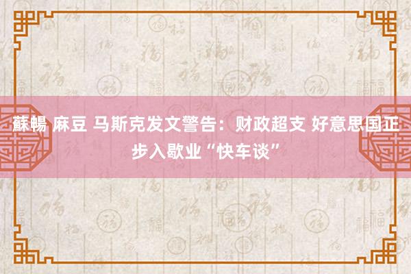 蘇暢 麻豆 马斯克发文警告：财政超支 好意思国正步入歇业“快车谈”