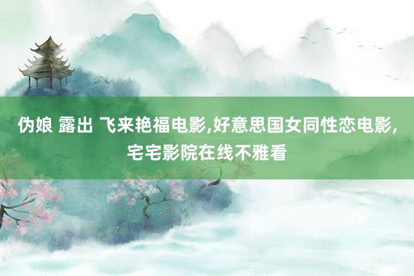伪娘 露出 飞来艳福电影，好意思国女同性恋电影，宅宅影院在线不雅看
