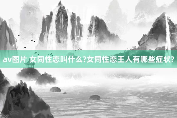 av图片 女同性恋叫什么?女同性恋王人有哪些症状?