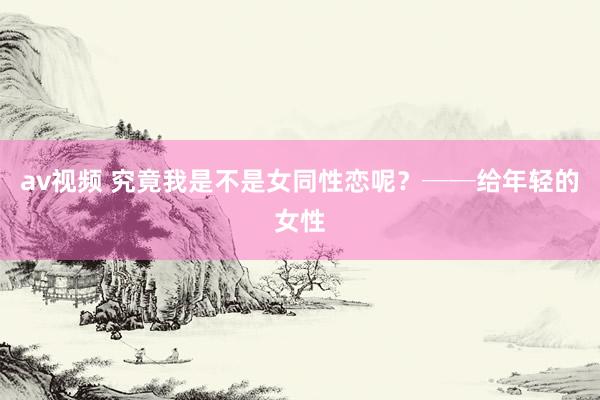 av视频 究竟我是不是女同性恋呢？──给年轻的女性
