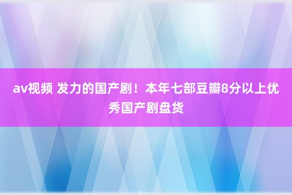av视频 发力的国产剧！本年七部豆瓣8分以上优秀国产剧盘货