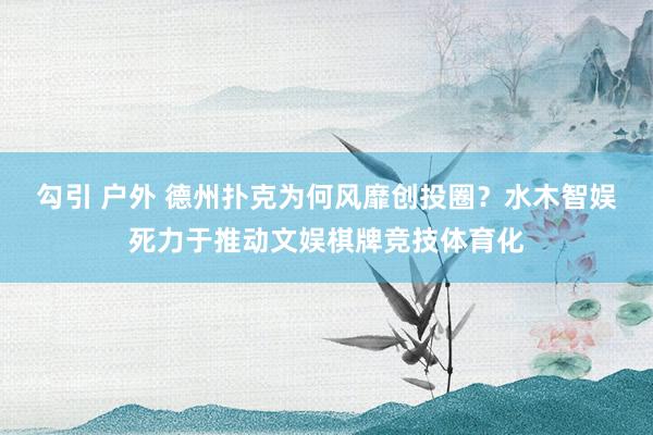 勾引 户外 德州扑克为何风靡创投圈？水木智娱死力于推动文娱棋牌竞技体育化