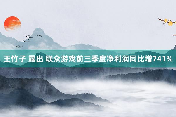 王竹子 露出 联众游戏前三季度净利润同比增741%