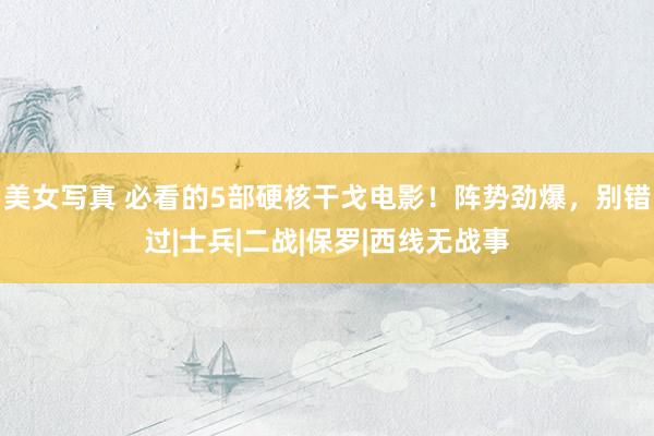 美女写真 必看的5部硬核干戈电影！阵势劲爆，别错过|士兵|二战|保罗|西线无战事