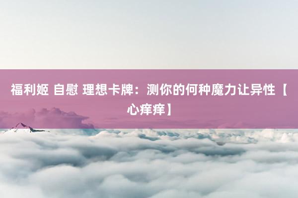 福利姬 自慰 理想卡牌：测你的何种魔力让异性【心痒痒】