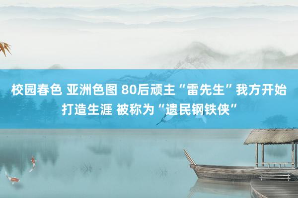 校园春色 亚洲色图 80后顽主“雷先生”我方开始打造生涯 被称为“遗民钢铁侠”
