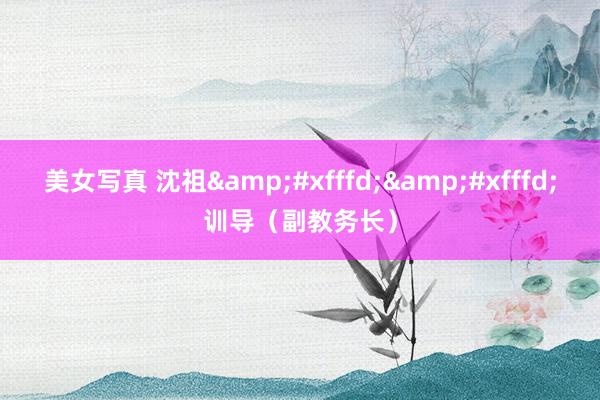 美女写真 沈祖&#xfffd;&#xfffd;训导（副教务长）