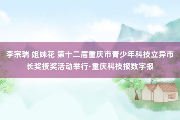 李宗瑞 姐妹花 第十二届重庆市青少年科技立异市长奖授奖活动举行·重庆科技报数字报