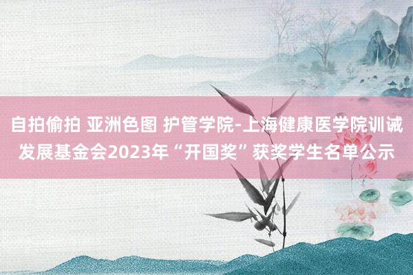 自拍偷拍 亚洲色图 护管学院-上海健康医学院训诫发展基金会2023年“开国奖”获奖学生名单公示