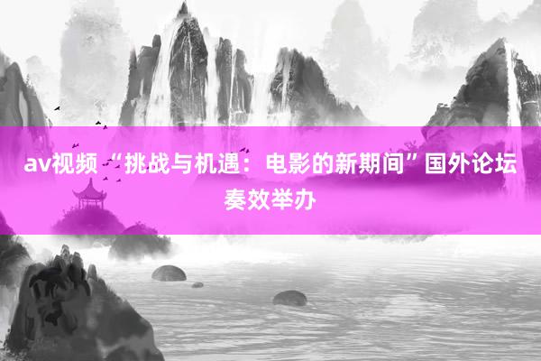 av视频 “挑战与机遇：电影的新期间”国外论坛奏效举办