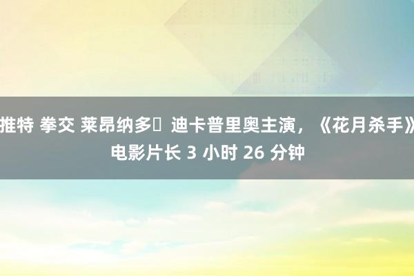 推特 拳交 莱昂纳多・迪卡普里奥主演，《花月杀手》电影片长 3 小时 26 分钟