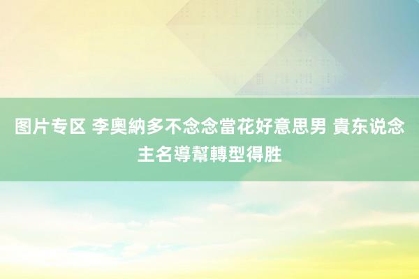 图片专区 李奧納多不念念當花好意思男 貴东说念主名導幫轉型得胜
