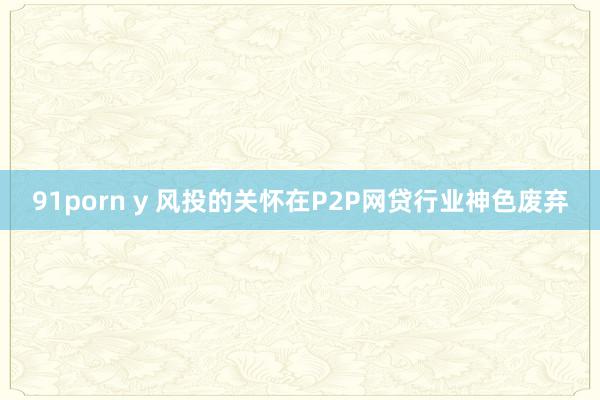 91porn y 风投的关怀在P2P网贷行业神色废弃