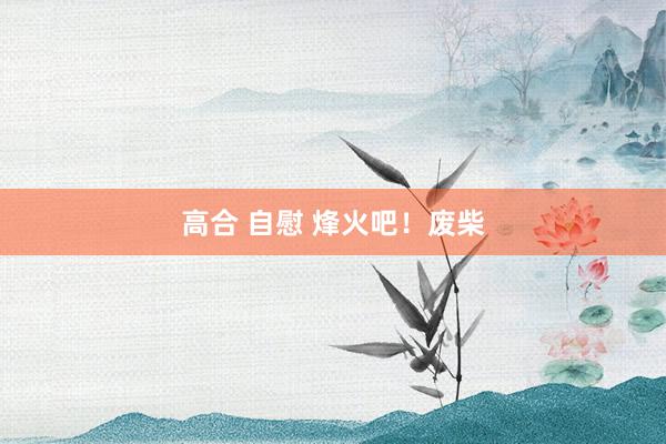 高合 自慰 烽火吧!废柴