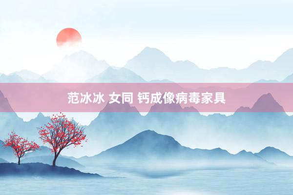 范冰冰 女同 钙成像病毒家具
