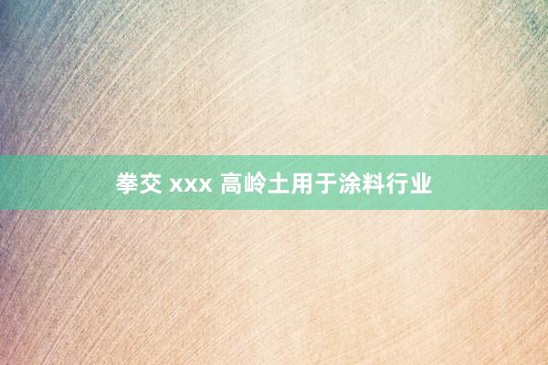 拳交 xxx 高岭土用于涂料行业
