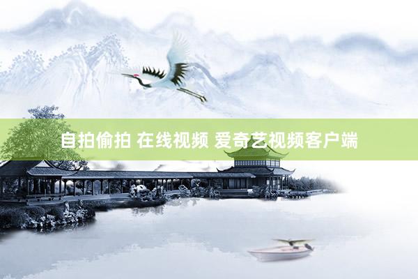 自拍偷拍 在线视频 爱奇艺视频客户端