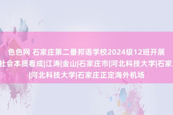 色色网 石家庄第二番邦语学校2024级12班开展“我爱石家庄”社会本质看成|江涛|金山|石家庄市|河北科技大学|石家庄正定海外机场