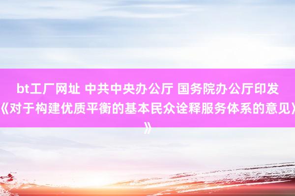 bt工厂网址 中共中央办公厅 国务院办公厅印发《对于构建优质平衡的基本民众诠释服务体系的意见》