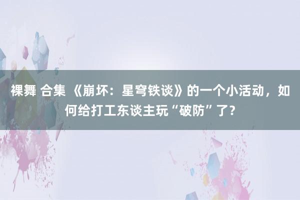 裸舞 合集 《崩坏：星穹铁谈》的一个小活动，如何给打工东谈主玩“破防”了？