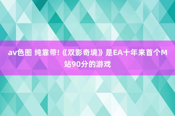 av色图 纯靠带!《双影奇境》是EA十年来首个M站90分的游戏