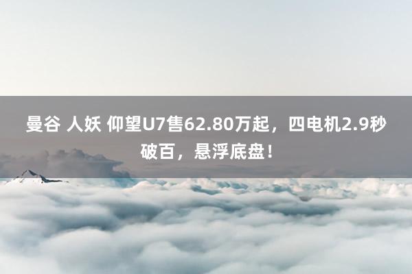 曼谷 人妖 仰望U7售62.80万起，四电机2.9秒破百，悬浮底盘！