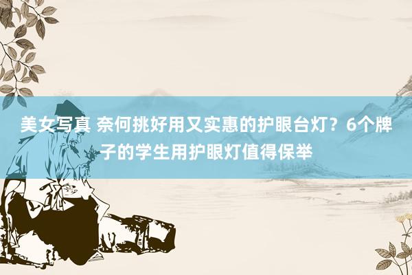 美女写真 奈何挑好用又实惠的护眼台灯？6个牌子的学生用护眼灯值得保举