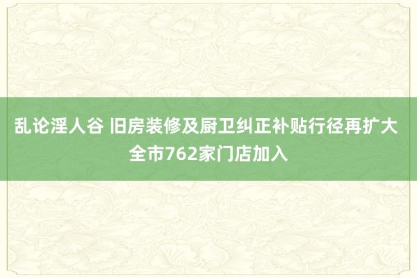 乱论淫人谷 旧房装修及厨卫纠正补贴行径再扩大 全市762家门店加入