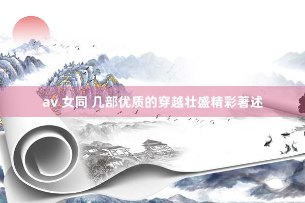 av 女同 几部优质的穿越壮盛精彩著述