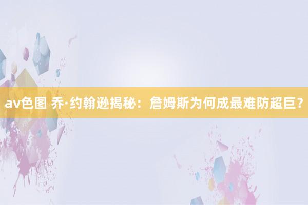 av色图 乔·约翰逊揭秘：詹姆斯为何成最难防超巨？