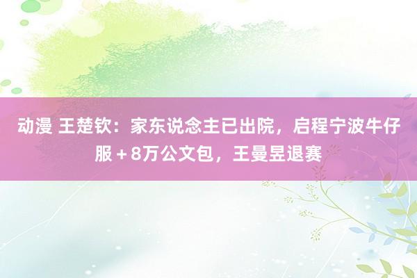 动漫 王楚钦：家东说念主已出院，启程宁波牛仔服＋8万公文包，王曼昱退赛