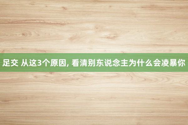 足交 从这3个原因， 看清别东说念主为什么会凌暴你