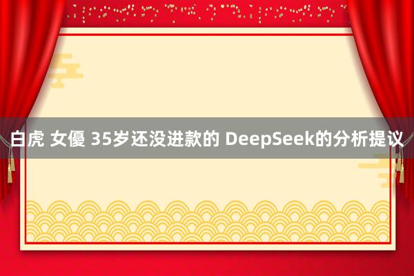 白虎 女優 35岁还没进款的 DeepSeek的分析提议