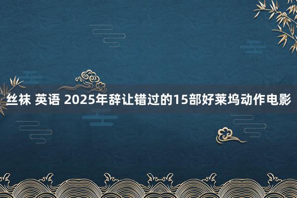 丝袜 英语 2025年辞让错过的15部好莱坞动作电影