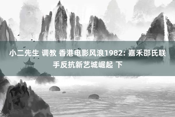 小二先生 调教 香港电影风浪1982: 嘉禾邵氏联手反抗新艺城崛起 下