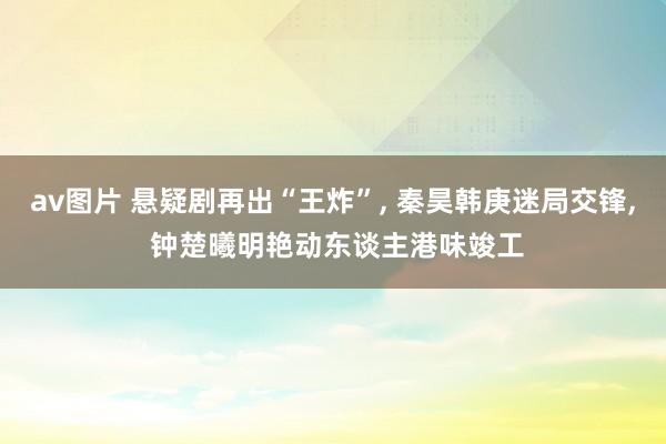 av图片 悬疑剧再出“王炸”， 秦昊韩庚迷局交锋， 钟楚曦明艳动东谈主港味竣工